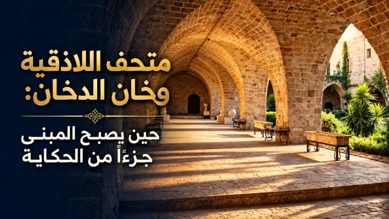 متحف اللاذقية وخان الدخان: حين يصبح المبنى جزءًا من الحكاية